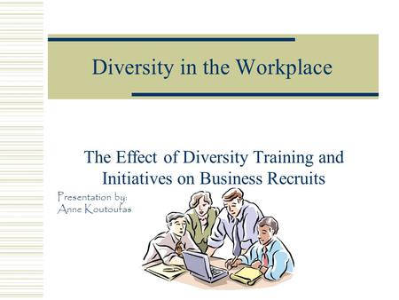 Diversity in the Workplace The Effect of Diversity Training and Initiatives on Business Recruits Presentation by: Anne Koutoufas.
