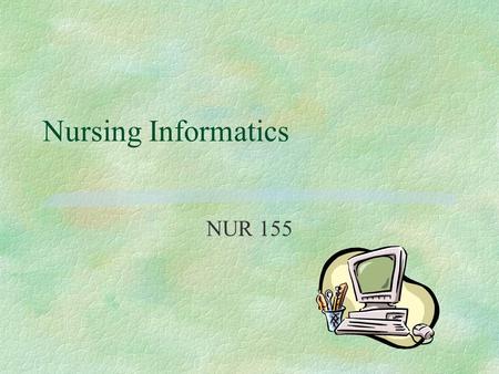 Nursing Informatics NUR 155. What is it anyway? Nursing Informatics §A field that combines nursing and computers §Informatics is computer science plus.
