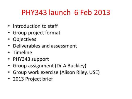 PHY343 launch 6 Feb 2013 Introduction to staff Group project format Objectives Deliverables and assessment Timeline PHY343 support Group assignment (Dr.