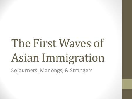 The First Waves of Asian Immigration Sojourners, Manongs, & Strangers.