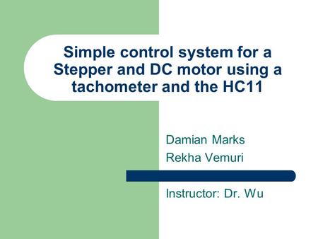 Damian Marks Rekha Vemuri Instructor: Dr. Wu Simple control system for a Stepper and DC motor using a tachometer and the HC11.
