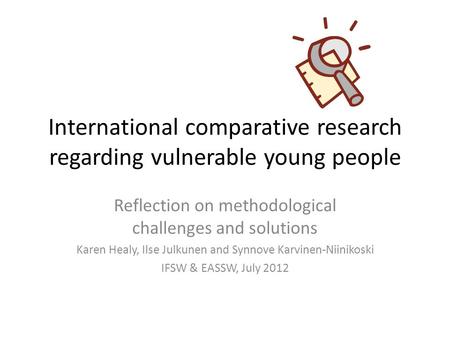 International comparative research regarding vulnerable young people Reflection on methodological challenges and solutions Karen Healy, Ilse Julkunen and.