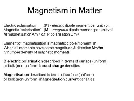 Magnetism in Matter Electric polarisation 	(P) - electric dipole moment per unit vol. Magnetic ‘polarisation’ 	(M) - magnetic dipole moment per unit vol.
