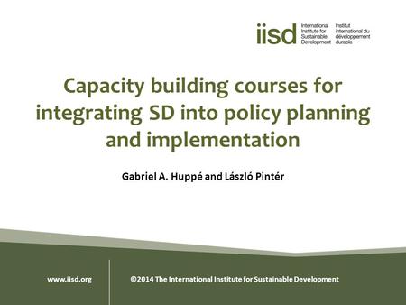 Capacity building courses for integrating SD into policy planning and implementation Gabriel A. Huppé and László Pintér www.iisd.org ©2014 The International.