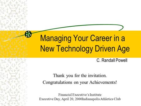 Managing Your Career in a New Technology Driven Age C. Randall Powell Thank you for the invitation. Congratulations on your Achievements! Financial Executive’s.