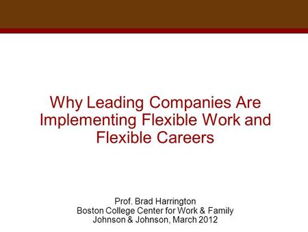 Why Leading Companies Are Implementing Flexible Work and Flexible Careers Prof. Brad Harrington Boston College Center for Work & Family Johnson &