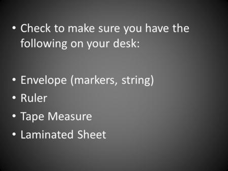 Check to make sure you have the following on your desk: Envelope (markers, string) Ruler Tape Measure Laminated Sheet.
