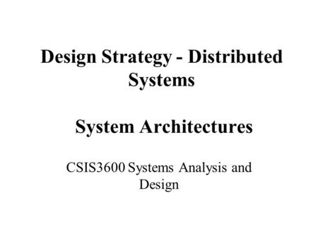 Design Strategy - Distributed Systems System Architectures CSIS3600 Systems Analysis and Design.