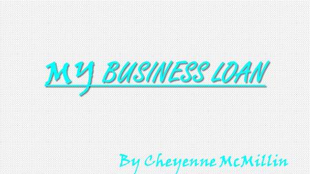 MY BUSINESS LOAN By Cheyenne McMillin. THE THREE LOAN CHOICES  SBA Business Loan  Start-up Loan  Term Loan.