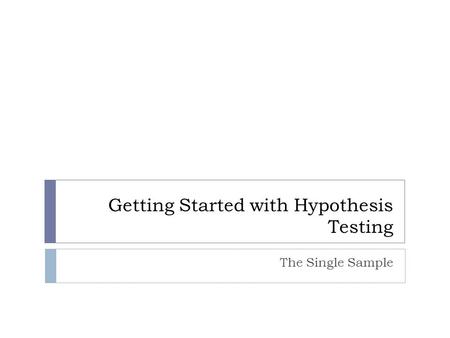 Getting Started with Hypothesis Testing The Single Sample.