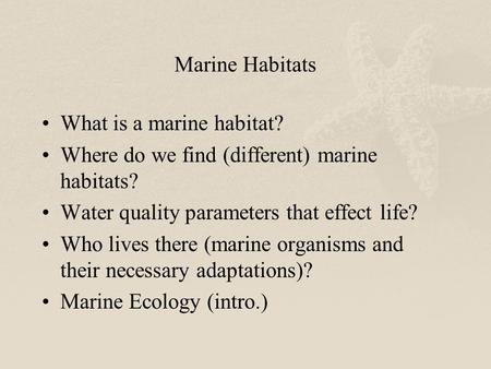 Marine Habitats What is a marine habitat? Where do we find (different) marine habitats? Water quality parameters that effect life? Who lives there (marine.