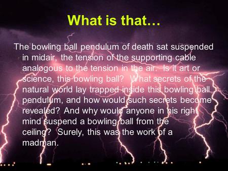 What is that… The bowling ball pendulum of death sat suspended in midair, the tension of the supporting cable analogous to the tension in the air. Is.