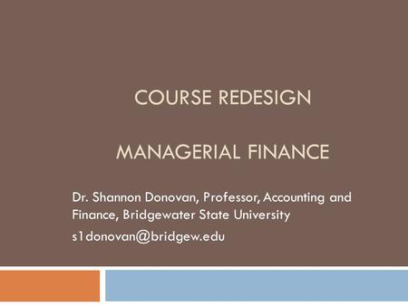 COURSE REDESIGN MANAGERIAL FINANCE Dr. Shannon Donovan, Professor, Accounting and Finance, Bridgewater State University