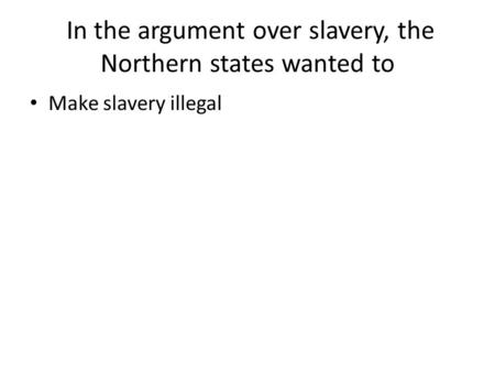 In the argument over slavery, the Northern states wanted to Make slavery illegal.