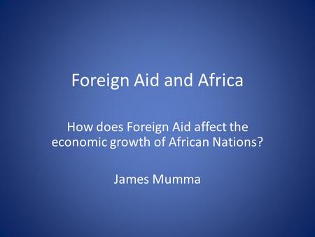Foreign Aid and Africa How does Foreign Aid affect the economic growth of African Nations? James Mumma.