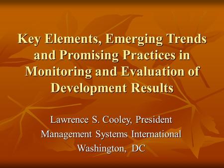 Key Elements, Emerging Trends and Promising Practices in Monitoring and Evaluation of Development Results Lawrence S. Cooley, President Management Systems.