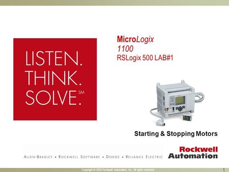 Copyright © 2005 Rockwell Automation, Inc. All rights reserved. 1 Starting & Stopping Motors Micro Logix 1100 RSLogix 500 LAB#1.