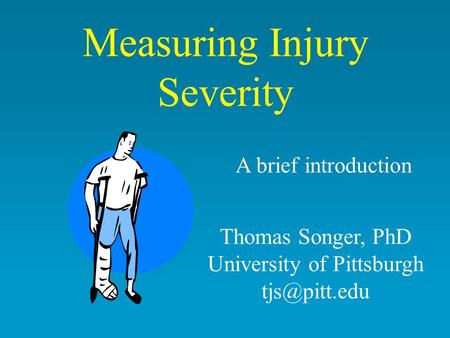 Measuring Injury Severity A brief introduction Thomas Songer, PhD University of Pittsburgh