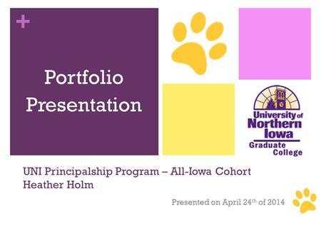 + UNI Principalship Program – All-Iowa Cohort Heather Holm Presented on April 24 th of 2014 Portfolio Presentation.