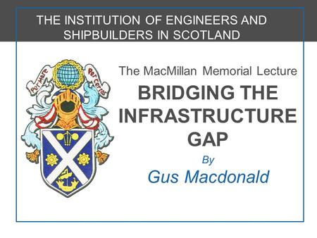 STRICTLY CONFIDENTIAL The MacMillan Memorial Lecture BRIDGING THE INFRASTRUCTURE GAP By Gus Macdonald THE INSTITUTION OF ENGINEERS AND SHIPBUILDERS IN.