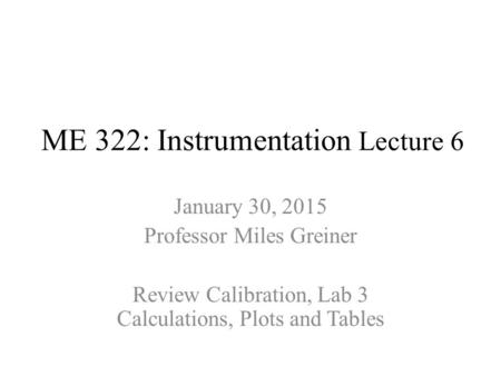 ME 322: Instrumentation Lecture 6 January 30, 2015 Professor Miles Greiner Review Calibration, Lab 3 Calculations, Plots and Tables.