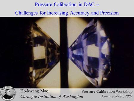 Pressure Calibration in DAC -- Challenges for Increasing Accuracy and Precision Ho-kwang Mao Carnegie Institution of Washington Pressure Calibration Workshop.