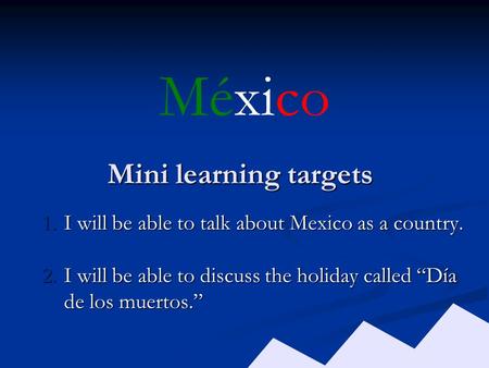 Mini learning targets 1.I will be able to talk about Mexico as a country. 2.I will be able to discuss the holiday called “Día de los muertos.” México.