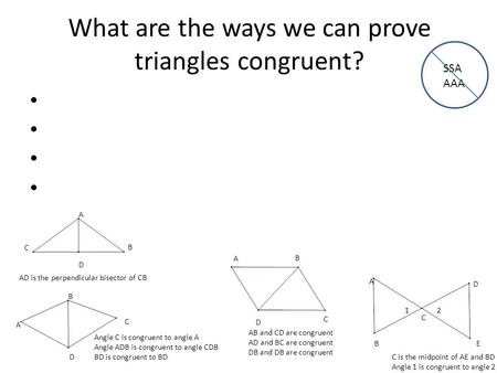 What are the ways we can prove triangles congruent? A B C D Angle C is congruent to angle A Angle ADB is congruent to angle CDB BD is congruent to BD A.
