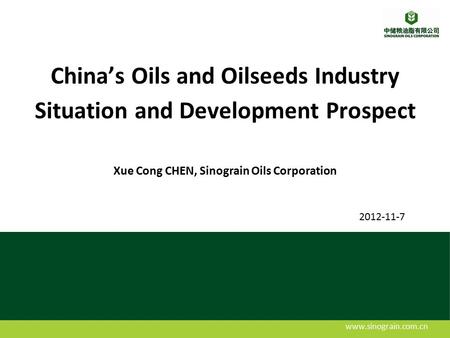 Www.sinograin.com.cn China’s Oils and Oilseeds Industry Situation and Development Prospect Xue Cong CHEN, Sinograin Oils Corporation 2012-11-7.