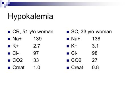 Hypokalemia CR, 51 y/o woman Na+ 139 K+ 2.7 Cl-97 CO233 Creat1.0 SC, 33 y/o woman Na+138 K+3.1 Cl-98 CO227 Creat0.8.