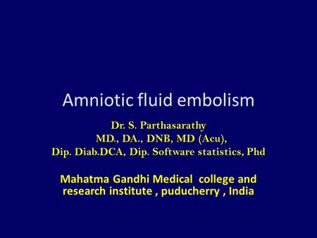 Amniotic fluid embolism Dr. S. Parthasarathy MD., DA., DNB, MD (Acu), Dip. Diab.DCA, Dip. Software statistics, Phd Mahatma Gandhi Medical college and research.