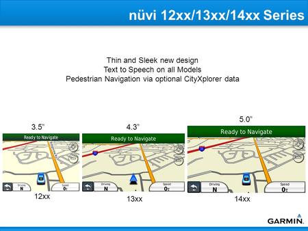 Thin and Sleek new design Text to Speech on all Models Pedestrian Navigation via optional CityXplorer data 12xx 13xx14xx 3.5”4.3” 5.0” nüvi 12xx/13xx/14xx.