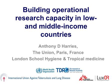 Building operational research capacity in low- and middle-income countries Anthony D Harries, The Union, Paris, France London School Hygiene & Tropical.