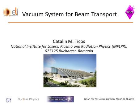 ELI-NP The Way Ahead-Workshop March 10-11, 2011 Vacuum System for Beam Transport Catalin M. Ticos National Institute for Lasers, Plasma and Radiation Physics.