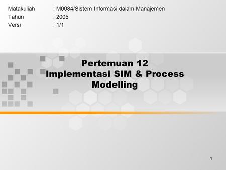 1 Pertemuan 12 Implementasi SIM & Process Modelling Matakuliah: M0084/Sistem Informasi dalam Manajemen Tahun: 2005 Versi: 1/1.