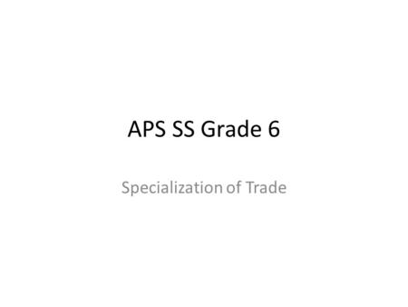 APS SS Grade 6 Specialization of Trade. When regions and/or countries specialize, global trade occurs. Study of specialization begins in grade five as.