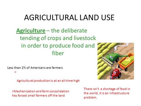 AGRICULTURAL LAND USE Agriculture – the deliberate tending of crops and livestock in order to produce food and fiber Less than 2% of Americans are farmers.