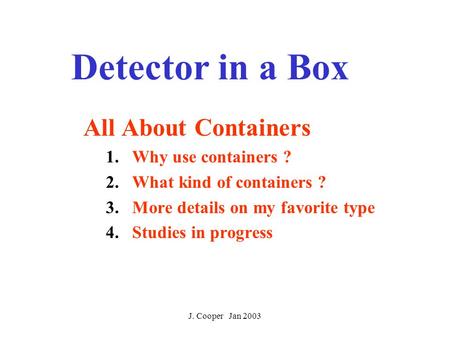 J. Cooper Jan 2003 Detector in a Box All About Containers 1.Why use containers ? 2.What kind of containers ? 3.More details on my favorite type 4.Studies.