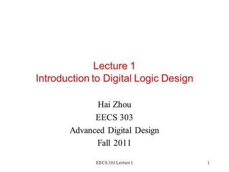 EECS 303 Lecture 11 Lecture 1 Introduction to Digital Logic Design Hai Zhou EECS 303 Advanced Digital Design Fall 2011.