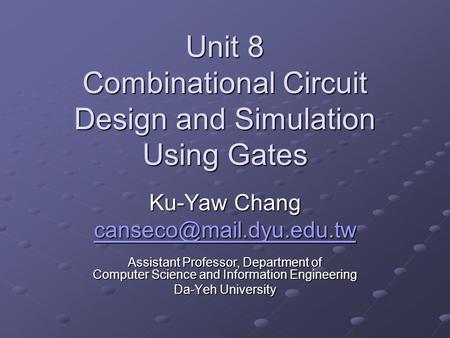 Unit 8 Combinational Circuit Design and Simulation Using Gates Ku-Yaw Chang Assistant Professor, Department of Computer Science.