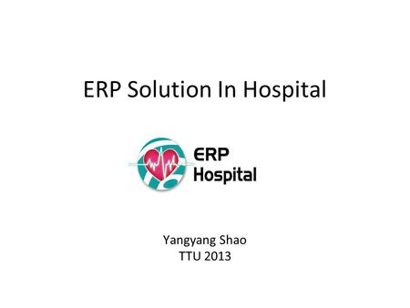 ERP Solution In Hospital Yangyang Shao TTU 2013. 2 What is an ERP? “ ERP – Enterprise Resource Planning ” (an integrated business operating system)