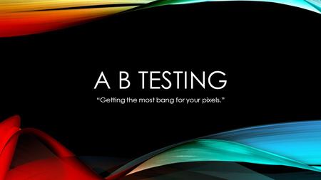 A B TESTING “Getting the most bang for your pixels.”