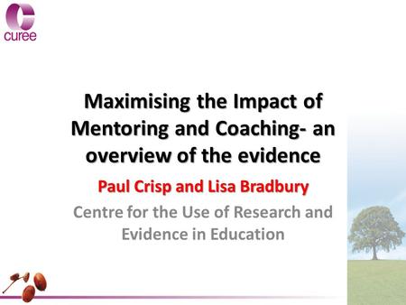 Maximising the Impact of Mentoring and Coaching- an overview of the evidence Paul Crisp and Lisa Bradbury Centre for the Use of Research and Evidence in.