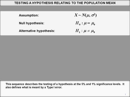 TESTING A HYPOTHESIS RELATING TO THE POPULATION MEAN 1 This sequence describes the testing of a hypothesis at the 5% and 1% significance levels. It also.