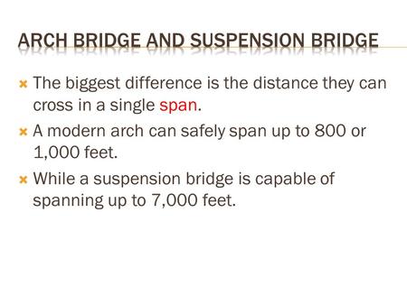  The biggest difference is the distance they can cross in a single span.  A modern arch can safely span up to 800 or 1,000 feet.  While a suspension.