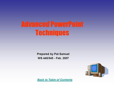 Back to Table of Contents Advanced PowerPoint Techniques Prepared by Pat Samuel WS 445/545 - Feb. 2007.