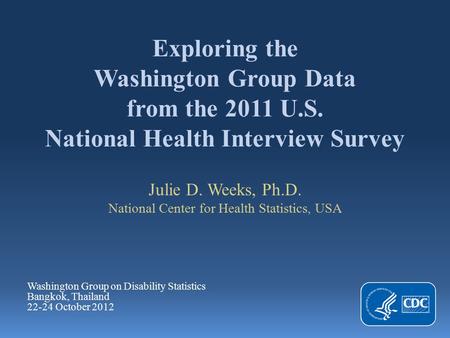 Exploring the Washington Group Data from the 2011 U.S. National Health Interview Survey Julie D. Weeks, Ph.D. National Center for Health Statistics, USA.