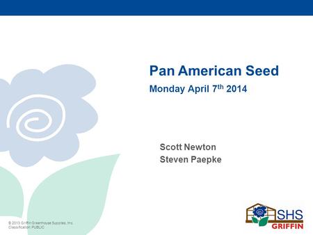 © 2013 Griffin Greenhouse Supplies, Inc. Classification: PUBLIC Pan American Seed Monday April 7 th 2014 Scott Newton Steven Paepke.