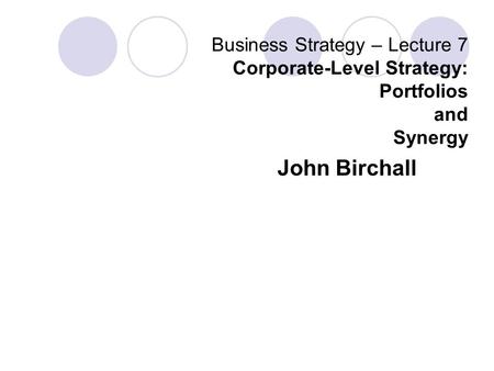 Business Strategy – Lecture 7 Corporate-Level Strategy: Portfolios and Synergy John Birchall.