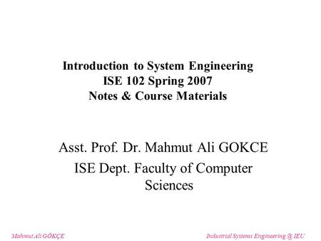 Mahmut Ali GÖKÇEIndustrial Systems IEU Introduction to System Engineering ISE 102 Spring 2007 Notes & Course Materials Asst. Prof. Dr. Mahmut.
